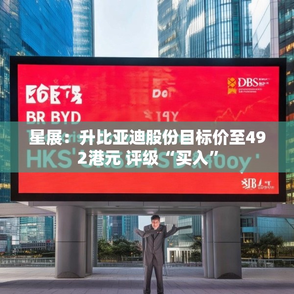星展：升比亚迪股份目标价至492港元 评级“买入”
