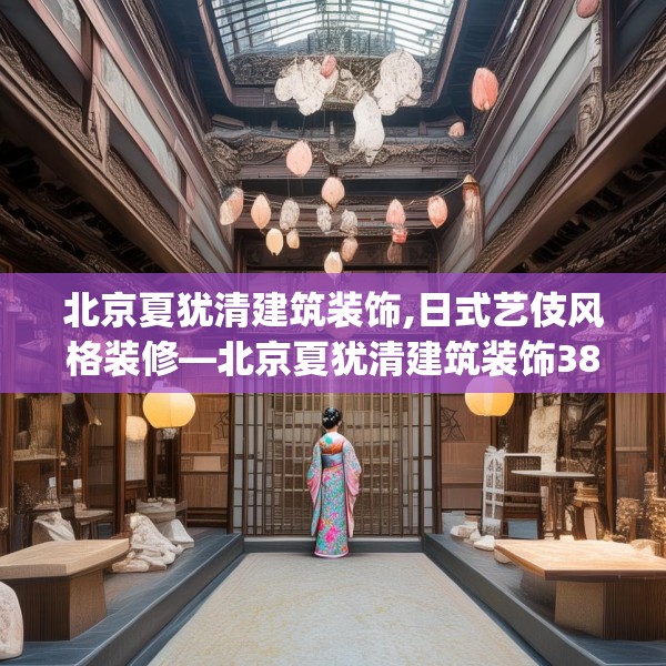 北京夏犹清建筑装饰,日式艺伎风格装修—北京夏犹清建筑装饰385.a261b262c265fgy.272fdsfds
