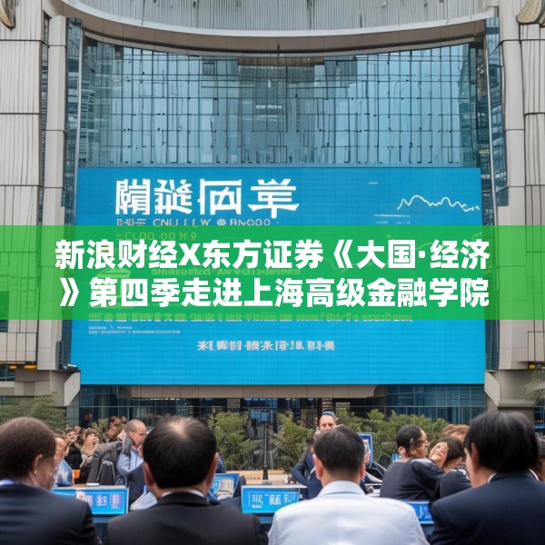 新浪财经X东方证券《大国·经济》第四季走进上海高级金融学院
