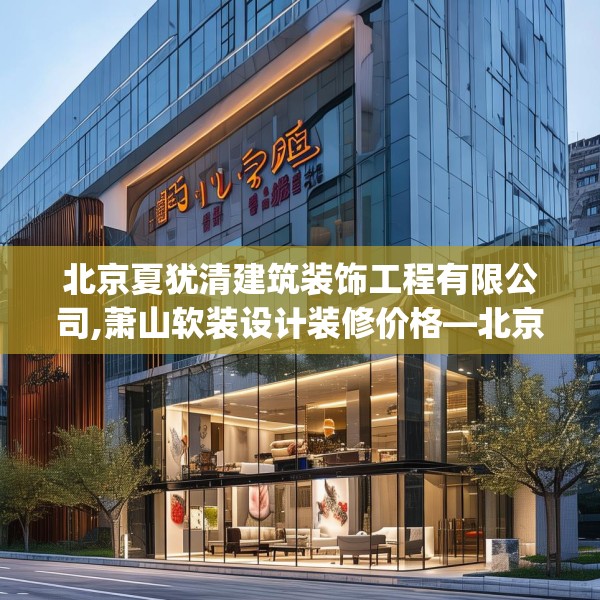 北京夏犹清建筑装饰工程有限公司,萧山软装设计装修价格—北京夏犹清建筑装饰工程有限公司289.a165b166c169fgy.176jhhj