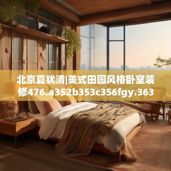 北京夏犹清|美式田园风格卧室装修476.a352b353c356fgy.363wew
