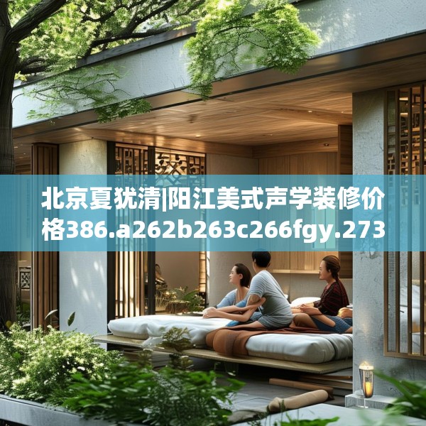 北京夏犹清|阳江美式声学装修价格386.a262b263c266fgy.273wew