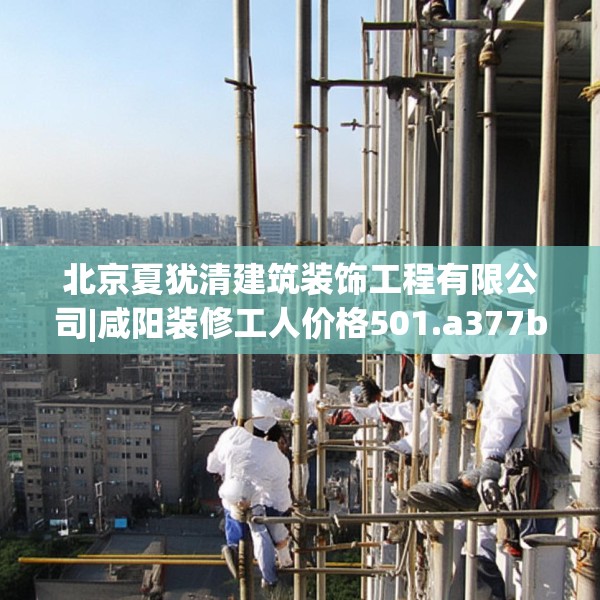 北京夏犹清建筑装饰工程有限公司|咸阳装修工人价格501.a377b378c381fgy.388fhsg