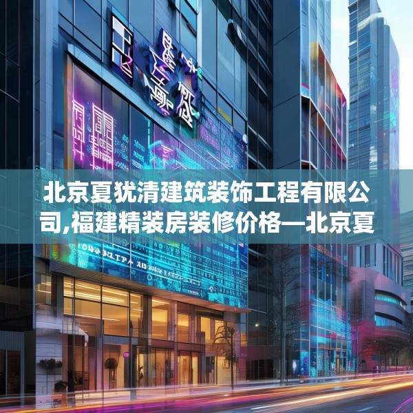 北京夏犹清建筑装饰工程有限公司,福建精装房装修价格—北京夏犹清建筑装饰工程有限公司550.a426b427c430fgy.437sdA