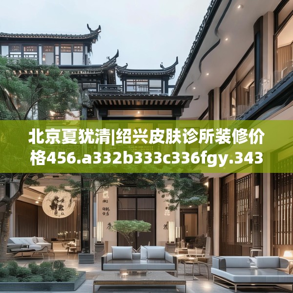 北京夏犹清|绍兴皮肤诊所装修价格456.a332b333c336fgy.343dsfds