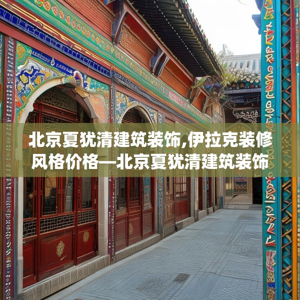 北京夏犹清建筑装饰,伊拉克装修风格价格—北京夏犹清建筑装饰222.a98b99c102fgy.109dsfds