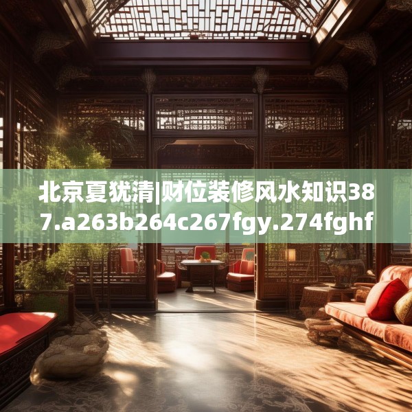 北京夏犹清|财位装修风水知识387.a263b264c267fgy.274fghfd