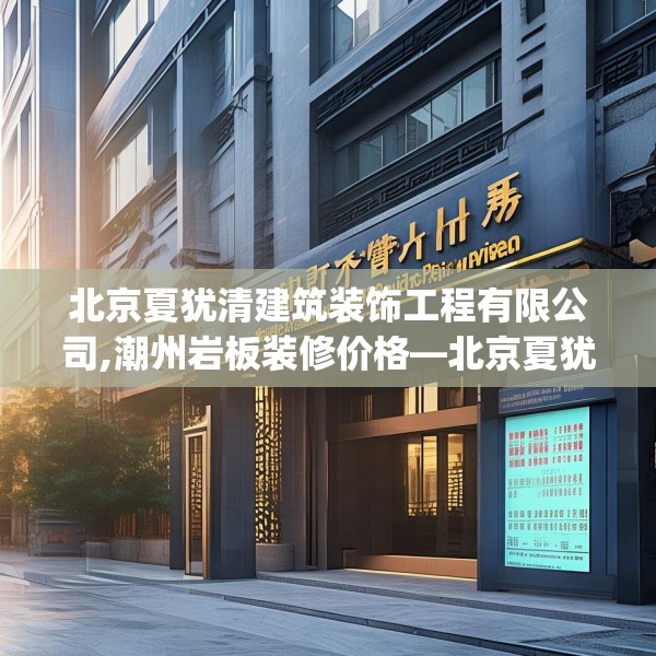 北京夏犹清建筑装饰工程有限公司,潮州岩板装修价格—北京夏犹清建筑装饰工程有限公司543.a419b420c423fgy.430uyk