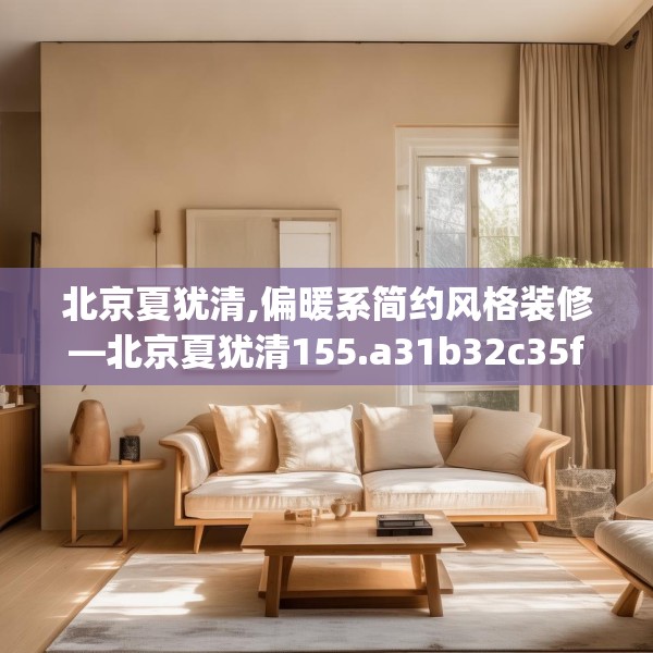 北京夏犹清,偏暖系简约风格装修—北京夏犹清155.a31b32c35fgy.42cvcx