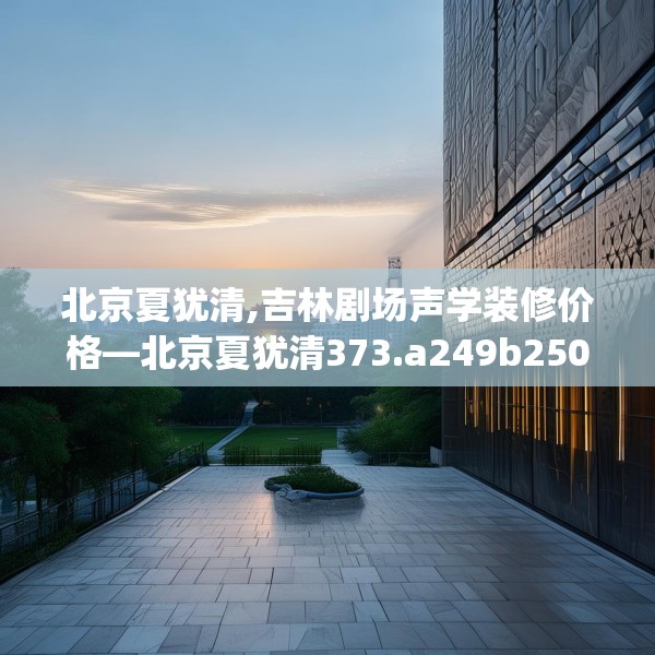 北京夏犹清,吉林剧场声学装修价格—北京夏犹清373.a249b250c253fgy.260poiy