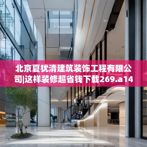 北京夏犹清建筑装饰工程有限公司|这样装修超省钱下载269.a145b146c149fgy.156bnbn