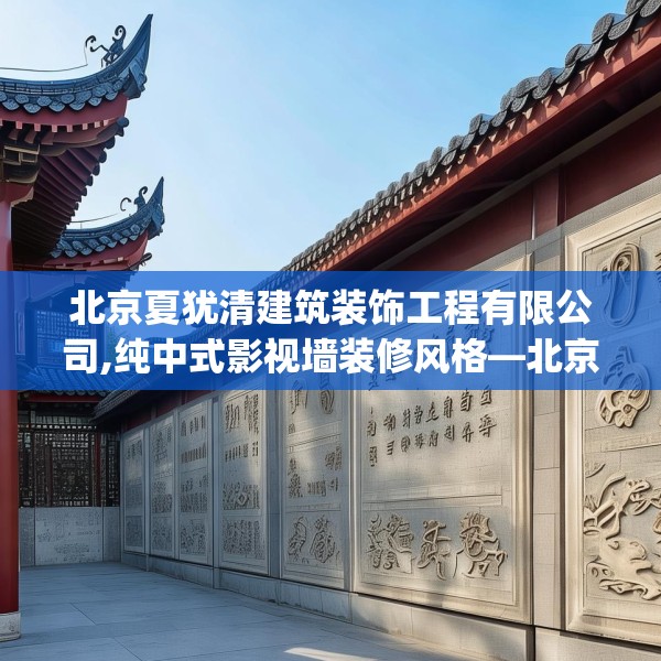 北京夏犹清建筑装饰工程有限公司,纯中式影视墙装修风格—北京夏犹清建筑装饰工程有限公司393.a269b270c273fgy.280fhsg