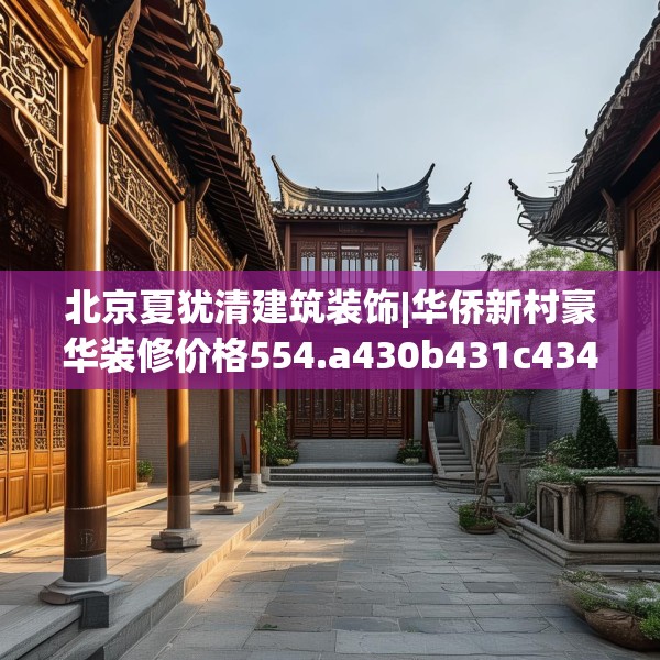 北京夏犹清建筑装饰|华侨新村豪华装修价格554.a430b431c434fgy.441xczxv