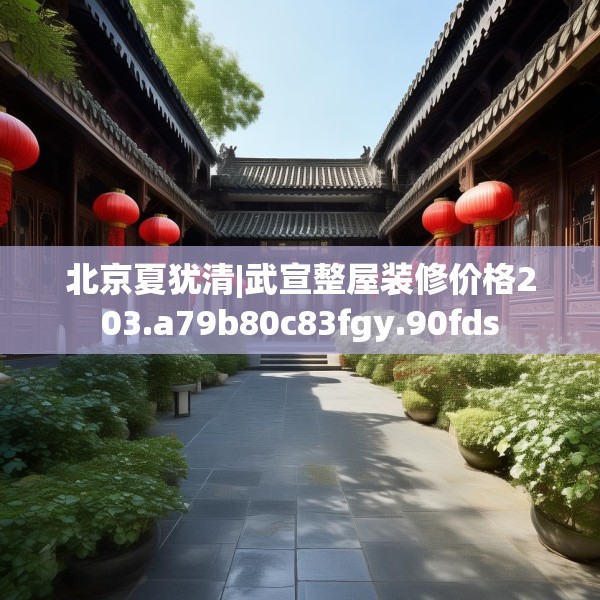 北京夏犹清|武宣整屋装修价格203.a79b80c83fgy.90fds