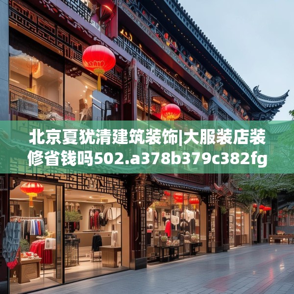 北京夏犹清建筑装饰|大服装店装修省钱吗502.a378b379c382fgy.389dewqe