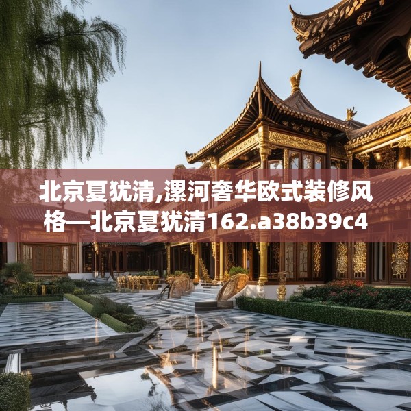 北京夏犹清,漯河奢华欧式装修风格—北京夏犹清162.a38b39c42fgy.49nbn