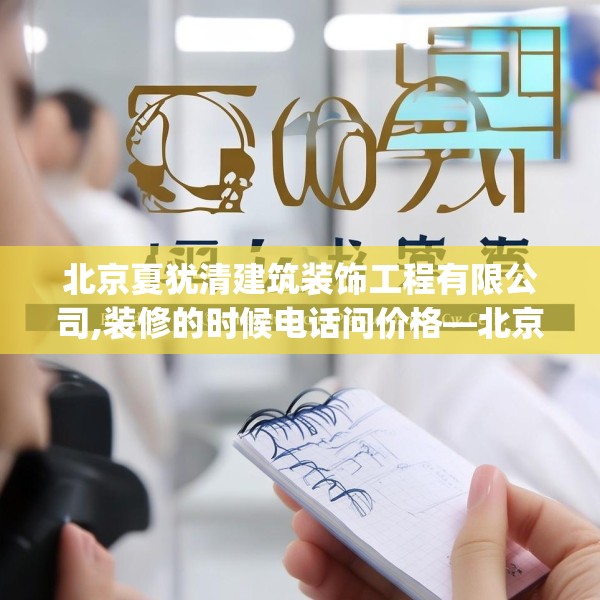 北京夏犹清建筑装饰工程有限公司,装修的时候电话问价格—北京夏犹清建筑装饰工程有限公司326.a202b203c206fgy.21376673