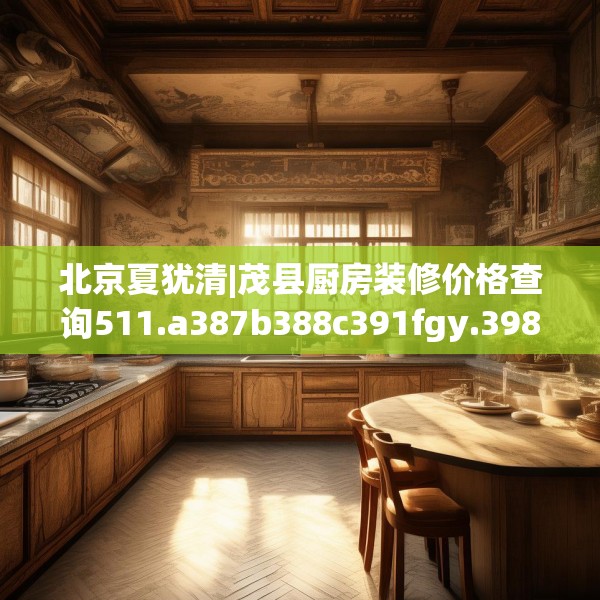 北京夏犹清|茂县厨房装修价格查询511.a387b388c391fgy.398fdsfds