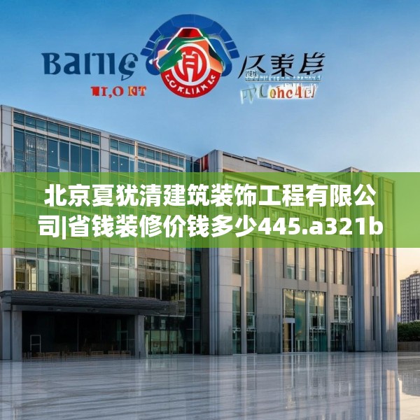 北京夏犹清建筑装饰工程有限公司|省钱装修价钱多少445.a321b322c325fgy.332poiy