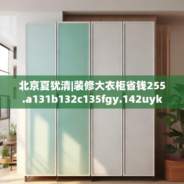 北京夏犹清|装修大衣柜省钱255.a131b132c135fgy.142uyk