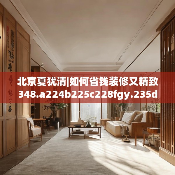 北京夏犹清|如何省钱装修又精致348.a224b225c228fgy.235dsfds