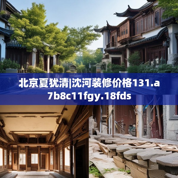 北京夏犹清|沈河装修价格131.a7b8c11fgy.18fds