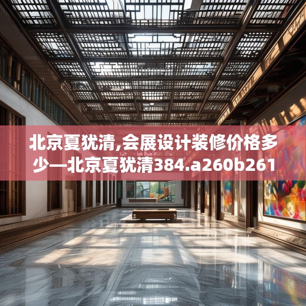 北京夏犹清,会展设计装修价格多少—北京夏犹清384.a260b261c264fgy.271dsfds