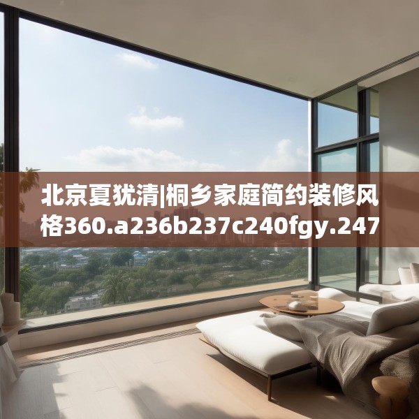 北京夏犹清|桐乡家庭简约装修风格360.a236b237c240fgy.247nbn