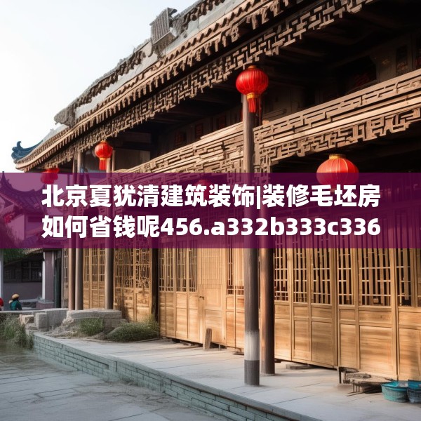 北京夏犹清建筑装饰|装修毛坯房如何省钱呢456.a332b333c336fgy.343dsfds