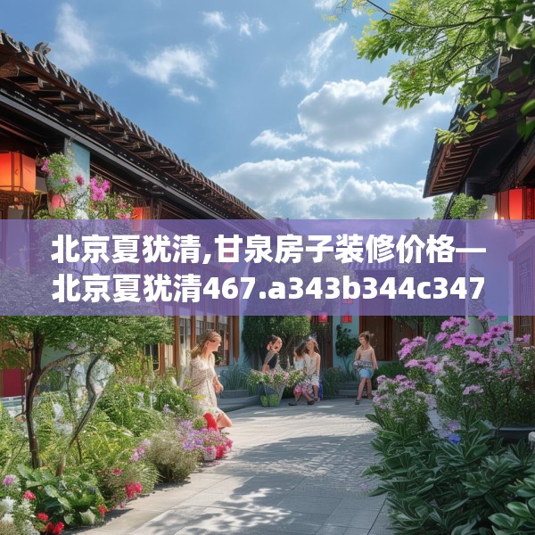 北京夏犹清,甘泉房子装修价格—北京夏犹清467.a343b344c347fgy.354bnbn