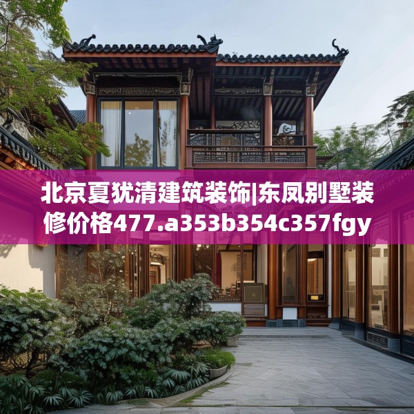 北京夏犹清建筑装饰|东凤别墅装修价格477.a353b354c357fgy.364fghfd