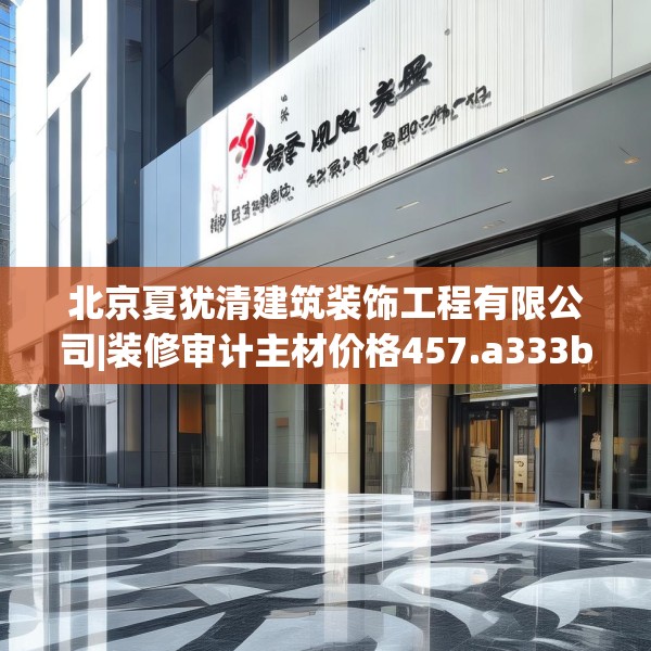 北京夏犹清建筑装饰工程有限公司|装修审计主材价格457.a333b334c337fgy.344fdsfds