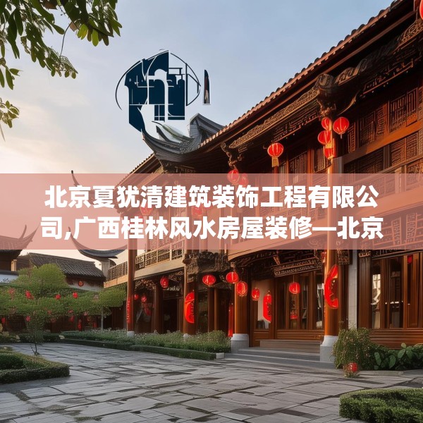 北京夏犹清建筑装饰工程有限公司,广西桂林风水房屋装修—北京夏犹清建筑装饰工程有限公司369.a245b246c249fgy.256fghfd