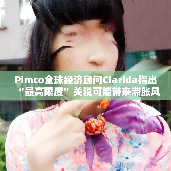 Pimco全球经济顾问Clarida指出“最高限度”关税可能带来滞胀风险