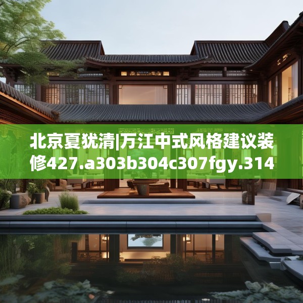 北京夏犹清|万江中式风格建议装修427.a303b304c307fgy.314poiy