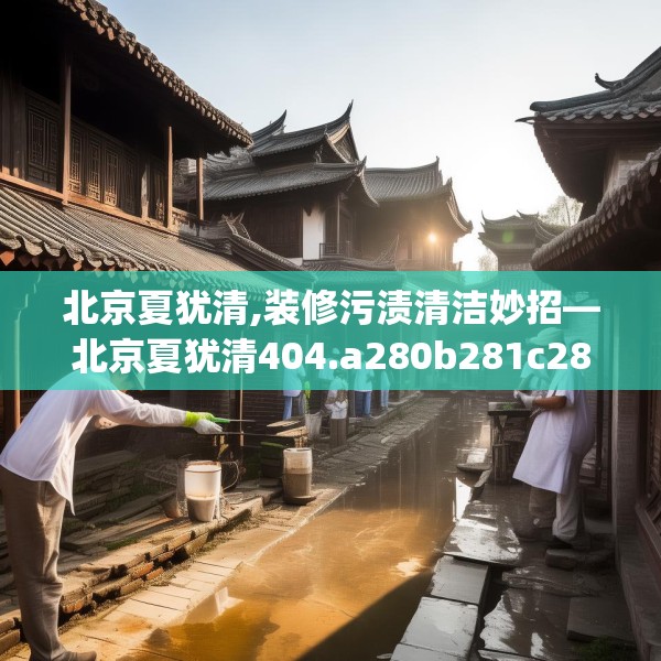 北京夏犹清,装修污渍清洁妙招—北京夏犹清404.a280b281c284fgy.291wew