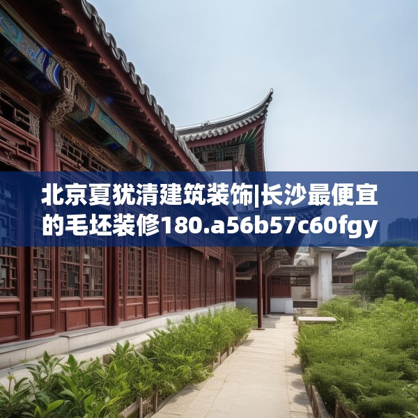 北京夏犹清建筑装饰|长沙最便宜的毛坯装修180.a56b57c60fgy.67nbn