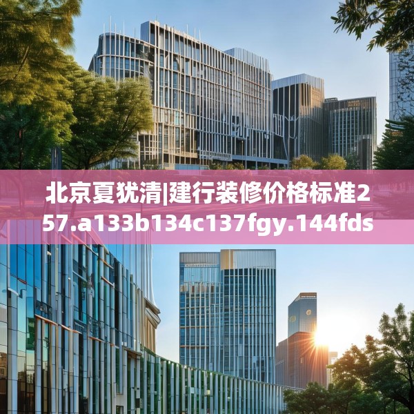 北京夏犹清|建行装修价格标准257.a133b134c137fgy.144fds