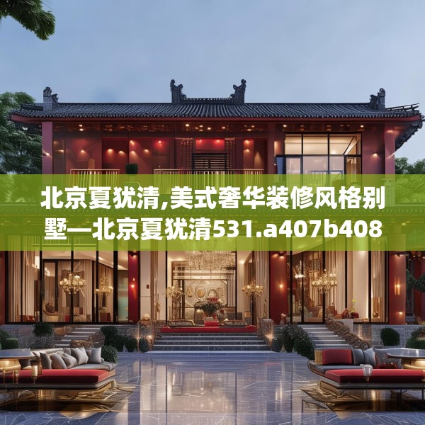北京夏犹清,美式奢华装修风格别墅—北京夏犹清531.a407b408c411fgy.418fghfd