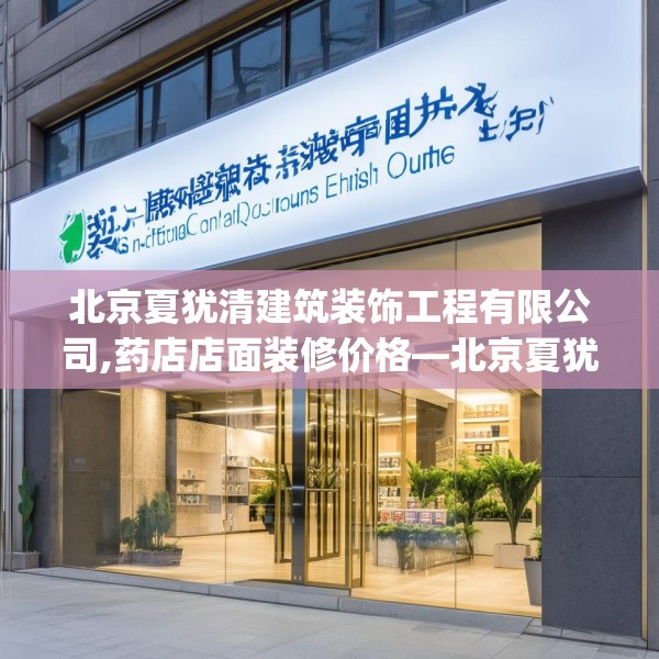 北京夏犹清建筑装饰工程有限公司,药店店面装修价格—北京夏犹清建筑装饰工程有限公司438.a314b315c318fgy.325dsfds