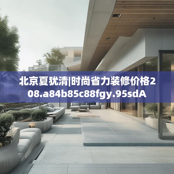 北京夏犹清|时尚省力装修价格208.a84b85c88fgy.95sdA