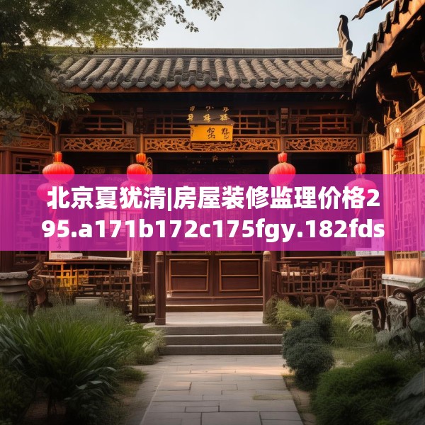 北京夏犹清|房屋装修监理价格295.a171b172c175fgy.182fdsfds