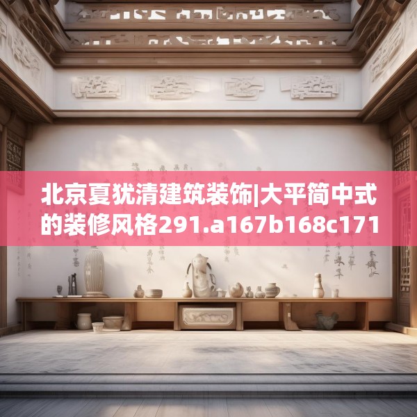 北京夏犹清建筑装饰|大平简中式的装修风格291.a167b168c171fgy.178uyk