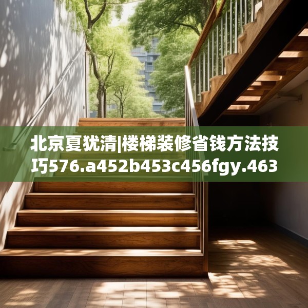 北京夏犹清|楼梯装修省钱方法技巧576.a452b453c456fgy.463nbn