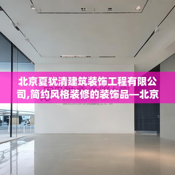 北京夏犹清建筑装饰工程有限公司,简约风格装修的装饰品—北京夏犹清建筑装饰工程有限公司303.a179b180c183fgy.190fhsg