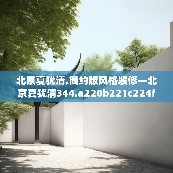 北京夏犹清,简约版风格装修—北京夏犹清344.a220b221c224fgy.23176672