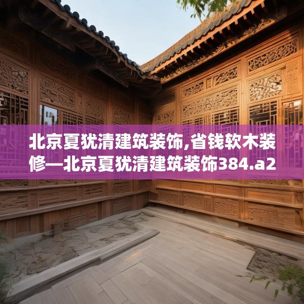 北京夏犹清建筑装饰,省钱软木装修—北京夏犹清建筑装饰384.a260b261c264fgy.271dsfds