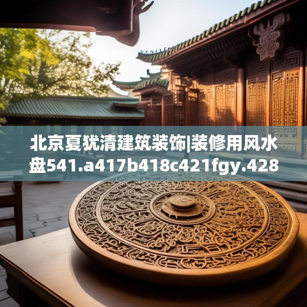 北京夏犹清建筑装饰|装修用风水盘541.a417b418c421fgy.428jhhj