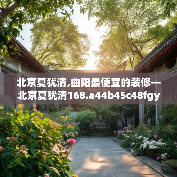 北京夏犹清,曲阳最便宜的装修—北京夏犹清168.a44b45c48fgy.55dsfds