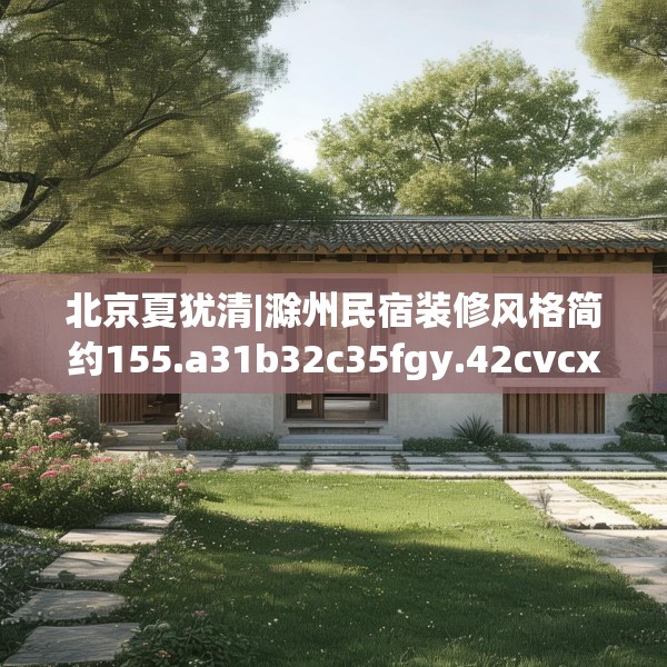 北京夏犹清|滁州民宿装修风格简约155.a31b32c35fgy.42cvcx